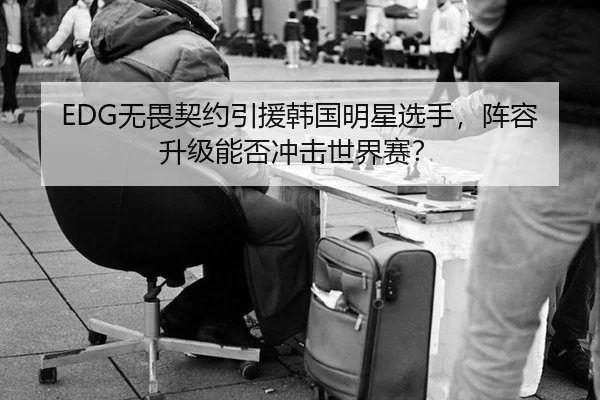EDG无畏契约引援韩国明星选手，阵容升级能否冲击世界赛？